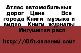 Атлас автомобильных дорог › Цена ­ 50 - Все города Книги, музыка и видео » Книги, журналы   . Ингушетия респ.